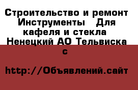 Строительство и ремонт Инструменты - Для кафеля и стекла. Ненецкий АО,Тельвиска с.